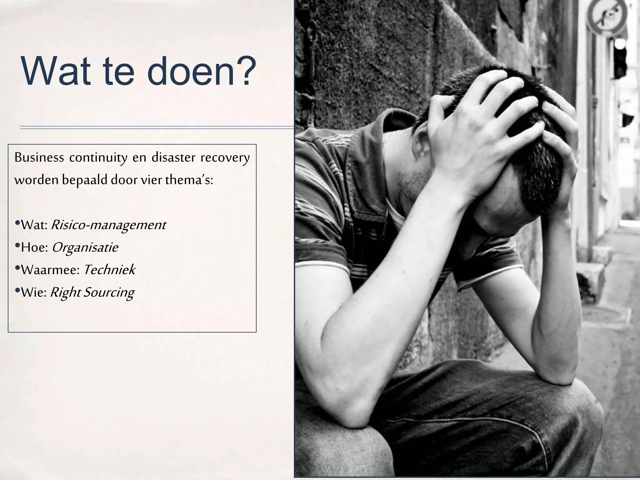 Wat te doen? 
Business continuity en disaster recovery 
worden bepaald door vier thema’s: 
•Wat:Risico-management 
•Hoe:Organisatie 
•Waarmee:Techniek 
•Wie:Right Sourcing 
 