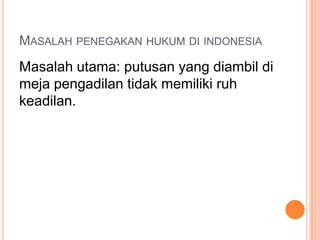MASALAH PENEGAKAN HUKUM DI INDONESIA
Masalah utama: putusan yang diambil di
meja pengadilan tidak memiliki ruh
keadilan.
 