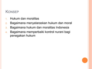 KONSEP
1. Hukum dan moralitas
2. Bagaimana menyelaraskan hukum dan moral
3. Bagaimana hukum dan moralitas Indonesia
4. Bagaimana memperbaiki kontrol nurani bagi
penegakan hukum
 