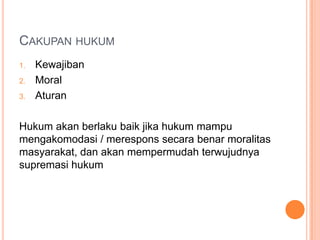 CAKUPAN HUKUM
1. Kewajiban
2. Moral
3. Aturan
Hukum akan berlaku baik jika hukum mampu
mengakomodasi / merespons secara benar moralitas
masyarakat, dan akan mempermudah terwujudnya
supremasi hukum
 