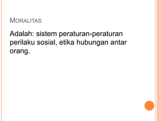 MORALITAS
Adalah: sistem peraturan-peraturan
perilaku sosial, etika hubungan antar
orang.
 