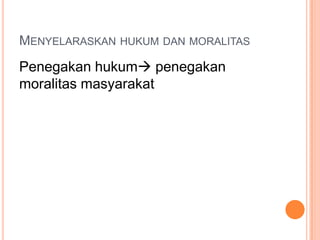 MENYELARASKAN HUKUM DAN MORALITAS
Penegakan hukum penegakan
moralitas masyarakat
 