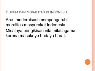 HUKUM DAN MORALITAS DI INDONESIA
Arus modernisasi mempengaruhi
moralitas masyarakat Indonesia.
Misalnya pengikisan nilai-nilai agama
karena masuknya budaya barat.
 