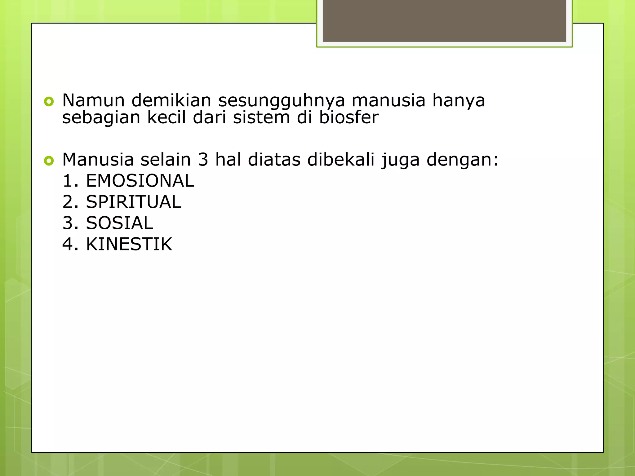 DEFINISI_lanjutan
 Namun demikian sesungguhnya manusia hanya
sebagian kecil dari sistem di biosfer
 Manusia selain 3 hal diatas dibekali juga dengan:
1. EMOSIONAL
2. SPIRITUAL
3. SOSIAL
4. KINESTIK
 