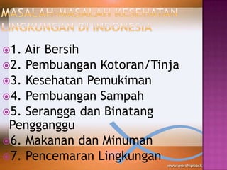 1.

Air Bersih
2. Pembuangan Kotoran/Tinja
3. Kesehatan Pemukiman
4. Pembuangan Sampah
5. Serangga dan Binatang
Pengganggu
6. Makanan dan Minuman
7. Pencemaran Lingkungan

 