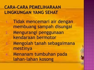 1.
2.
3.
4.

Tidak mencemari air dengan
membuang sampah disungai
Mengurangi penggunaan
kendaraan bermotor
Mengolah tanah sebagaimana
mestinya
Menanam tumbuhan pada
lahan-lahan kosong

 