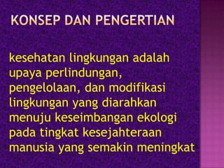 kesehatan lingkungan adalah
upaya perlindungan,
pengelolaan, dan modifikasi
lingkungan yang diarahkan
menuju keseimbangan ekologi
pada tingkat kesejahteraan
manusia yang semakin meningkat

 