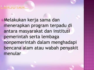 Melakukan

kerja sama dan
menerapkan program terpadu di
antara masyarakat dan institusi
pemerintah serta lembaga
nonpemerintah dalam menghadapi
bencana alam atau wabah penyakit
menular

 