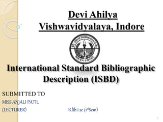 Devi Ahilya
Vishwavidyalaya, Indore
SUBMITTED TO
MISS ANJALI PATIL
(LECTURER) B.lib.i.sc (1stSem)
International Standard Bibliographic
Description (ISBD)
1
 