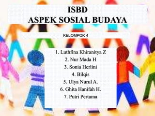 ISBD
ASPEK SOSIAL BUDAYA
KELOMPOK 4
1. Luthfina Khiranitya Z
2. Nur Mada H
3. Sonia Herlini
4. Bilqis
5. Ulya Nurul A.
6. Ghita Hanifah H.
7. Putri Pertama
 