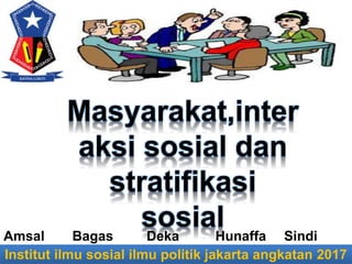 Institut ilmu sosial ilmu politik jakarta angkatan 2017
Amsal
Masyarakat,inter
aksi sosial dan
stratifikasi
sosialBagas Deka Hunaffa Sindi
 
