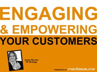 ENGAGING & EMPOWERING YOUR CUSTOMERS PRESENTED BY James Burnes VP Strategy 