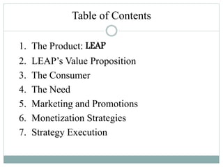 Table of Contents
1. The Product: LEAP
2. LEAP’s Value Proposition
3. The Consumer
4. The Need
5. Marketing and Promotions
6. Monetization Strategies
7. Strategy Execution
 