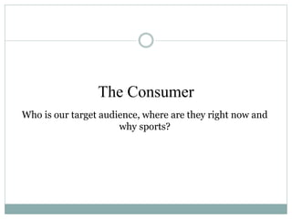 The Consumer
Who is our target audience, where are they right now and
why sports?
 