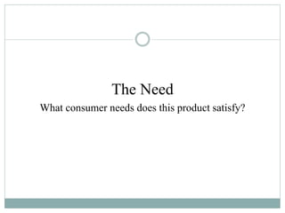 The Need
What consumer needs does this product satisfy?
 