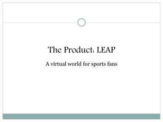 The Product: LEAP
A virtual world for sports fans
 