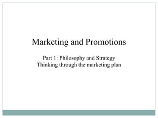 Marketing and Promotions
Part 1: Philosophy and Strategy
Thinking through the marketing plan
 