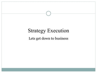 Strategy Execution
Lets get down to business
 
