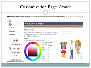 Customization Page: Avatar
Create your Profile
1000
Points Tally
Superstar
Current Title
12
Achievements
Player Name
Your name has to be under 20 characters. Please
choose your name carefully as unsuitable names
are liable for deletion
Colors
It is up to you to design yourself
 