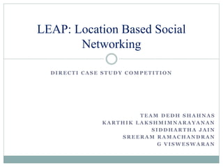 D I R E C T I C A S E S T U D Y C O M P E T I T I O N
LEAP: Location Based Social
Networking
T E A M D E D H S H A H N A S
K A R T H I K L A K S H M I M N A R A Y A N A N
S I D D H A R T H A J A I N
S R E E R A M R A M A C H A N D R A N
G V I S W E S W A R A N
 