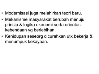 • Modernisasi juga melahirkan teori baru.
• Mekanisme masyarakat berubah menuju
prinsip & logika ekonomi serta orientasi
kebendaan yg berlebihan.
• Kehidupan seseorg dicurahkan utk bekerja &
menumpuk kekayaan.
 