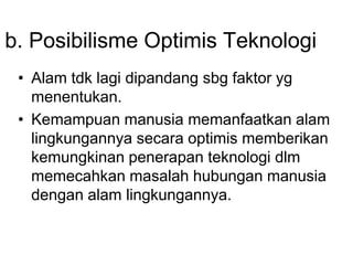 b. Posibilisme Optimis Teknologi
• Alam tdk lagi dipandang sbg faktor yg
menentukan.
• Kemampuan manusia memanfaatkan alam
lingkungannya secara optimis memberikan
kemungkinan penerapan teknologi dlm
memecahkan masalah hubungan manusia
dengan alam lingkungannya.
 