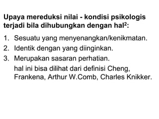 Upaya mereduksi nilai - kondisi psikologis
terjadi bila dihubungkan dengan hal2:
1. Sesuatu yang menyenangkan/kenikmatan.
2. Identik dengan yang diinginkan.
3. Merupakan sasaran perhatian.
hal ini bisa dilihat dari definisi Cheng,
Frankena, Arthur W.Comb, Charles Knikker.
 