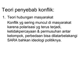 Teori penyebab konflik:
1. Teori hubungan masyarakat
Konflik yg sering muncul di masyarakat
karena polarisasi yg terus terjadi,
ketidakpercayaan & permusuhan antar
kelompok, perbedaan bisa dilatarbelakangi
SARA bahkan ideologi politiknya.
 
