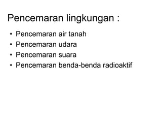 Pencemaran lingkungan :
• Pencemaran air tanah
• Pencemaran udara
• Pencemaran suara
• Pencemaran benda-benda radioaktif
 