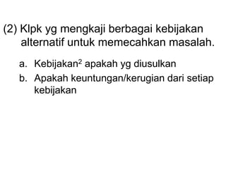 (2) Klpk yg mengkaji berbagai kebijakan
alternatif untuk memecahkan masalah.
a. Kebijakan2 apakah yg diusulkan
b. Apakah keuntungan/kerugian dari setiap
kebijakan
 