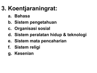 3. Koentjaraningrat:
a. Bahasa
b. Sistem pengetahuan
c. Organisasi sosial
d. Sistem peralatan hidup & teknologi
e. Sistem mata pencaharian
f. Sistem religi
g. Kesenian
 