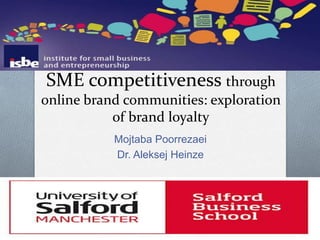 SME competitiveness through 
online brand communities: exploration 
of brand loyalty 
Mojtaba Poorrezaei 
Dr. Aleksej Heinze 
 