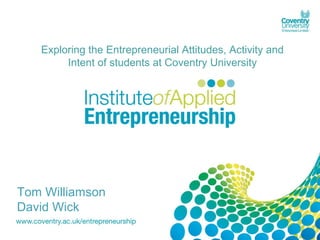 Exploring the Entrepreneurial Attitudes, Activity and
        Intent of students at Coventry University




Tom Williamson
David Wick
 