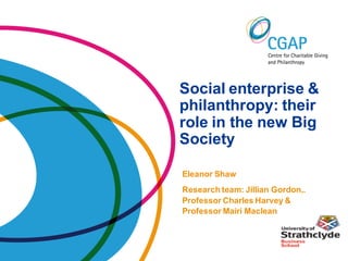 Social enterprise &
philanthropy: their
role in the new Big
Society

Eleanor Shaw
Research team: Jillian Gordon,.
Professor Charles Harvey &
Professor Mairi Maclean
 