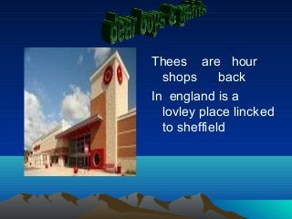Thees are hour
shops back
In england is a
lovley place lincked
to sheffield
 