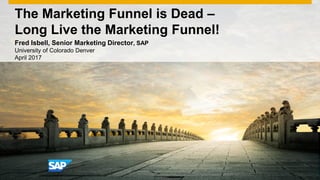 © 2016 SAP SE or an SAP affiliate company. All rights reserved. 1Internal
The Marketing Funnel is Dead –
Long Live the Marketing Funnel!
Fred Isbell, Senior Marketing Director, SAP
University of Colorado Denver
April 2017
 