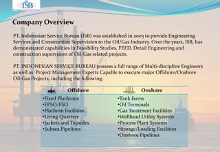 Process Design
PFDs, MFDs, P&IDs
Equipment and Line sizing
Drain/Flare Disposal System
Mass and Heat Balance
Flow Control
Depressuring Analysis
Operating Manuals
Multiphase Flow
Commissioning, Precommissioning
Corrosion Control
Cathodic Protection
Process Simulation
4
Mechanical Engineering
Layout Development
General Arrangement
Equipment Sizing and Design
Specification and selection for cranes,
compressors, pumps, air coolers, flare tips
Fire and Safety
Maintenance Manuals
5
 