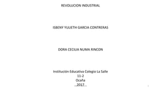 REVOLUCION INDUSTRIAL
ISBENY YULIETH GARCIA CONTRERAS
DORA CECILIA NUMA RINCON
Institución Educativa Colegio La Salle
11-2
Ocaña
2017ISBENY GARCIA 1
 