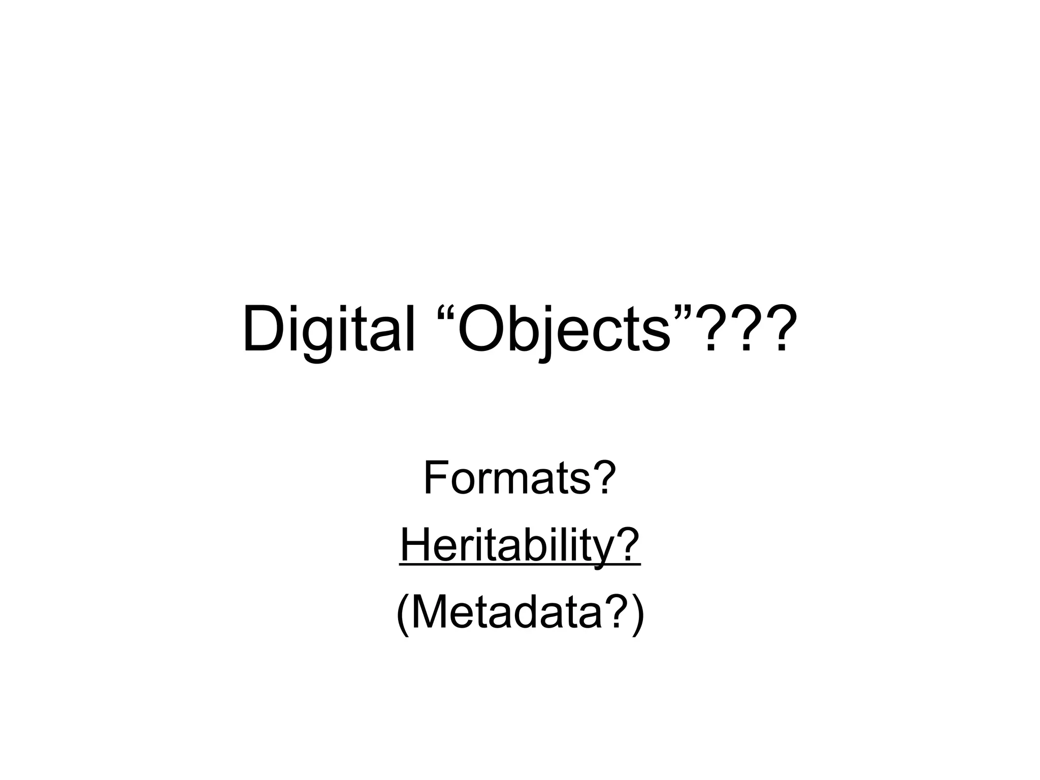 Digital “Objects”???

      Formats?
     Heritability?
     (Metadata?)
 