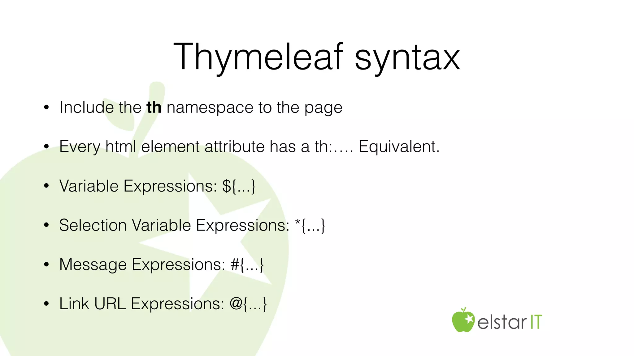 Thymeleaf syntax
• Include the th namespace to the page
• Every html element attribute has a th:…. Equivalent.
• Variable Expressions: ${...}
• Selection Variable Expressions: *{...}
• Message Expressions: #{...}
• Link URL Expressions: @{...}
 