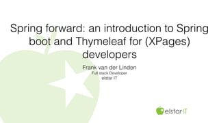 Spring forward: an introduction to Spring
boot and Thymeleaf for (XPages)
developers
Frank van der Linden
Full stack Developer
elstar IT
 