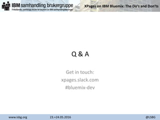 XPages on IBM Bluemix: The Do‘s and Don‘ts
www.isbg.org 23.+24.05.2016 @LSBG
Q & A
Get in touch:
xpages.slack.com
#bluemix-dev
 