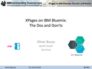 XPages on IBM Bluemix: The Do‘s and Don‘ts
www.isbg.org 23.+24.05.2016 @LSBG
XPages on IBM Bluemix:
The Dos and Don'ts
Oliver Busse
We4IT GmbH
Germany
 
