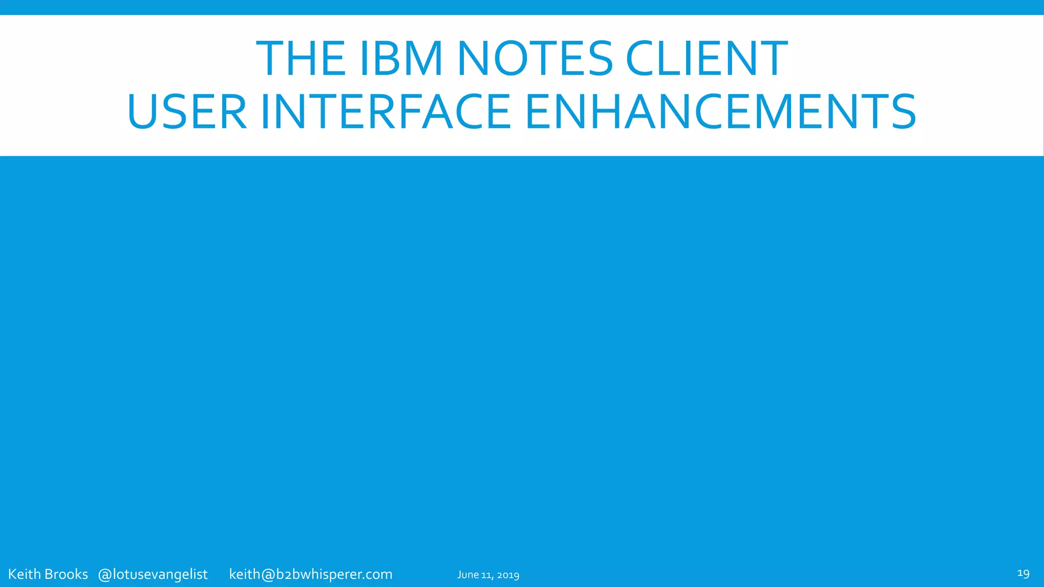 Keith Brooks @lotusevangelist keith@b2bwhisperer.com
THE IBM NOTES CLIENT
USER INTERFACE ENHANCEMENTS
June 11, 2019 19
 