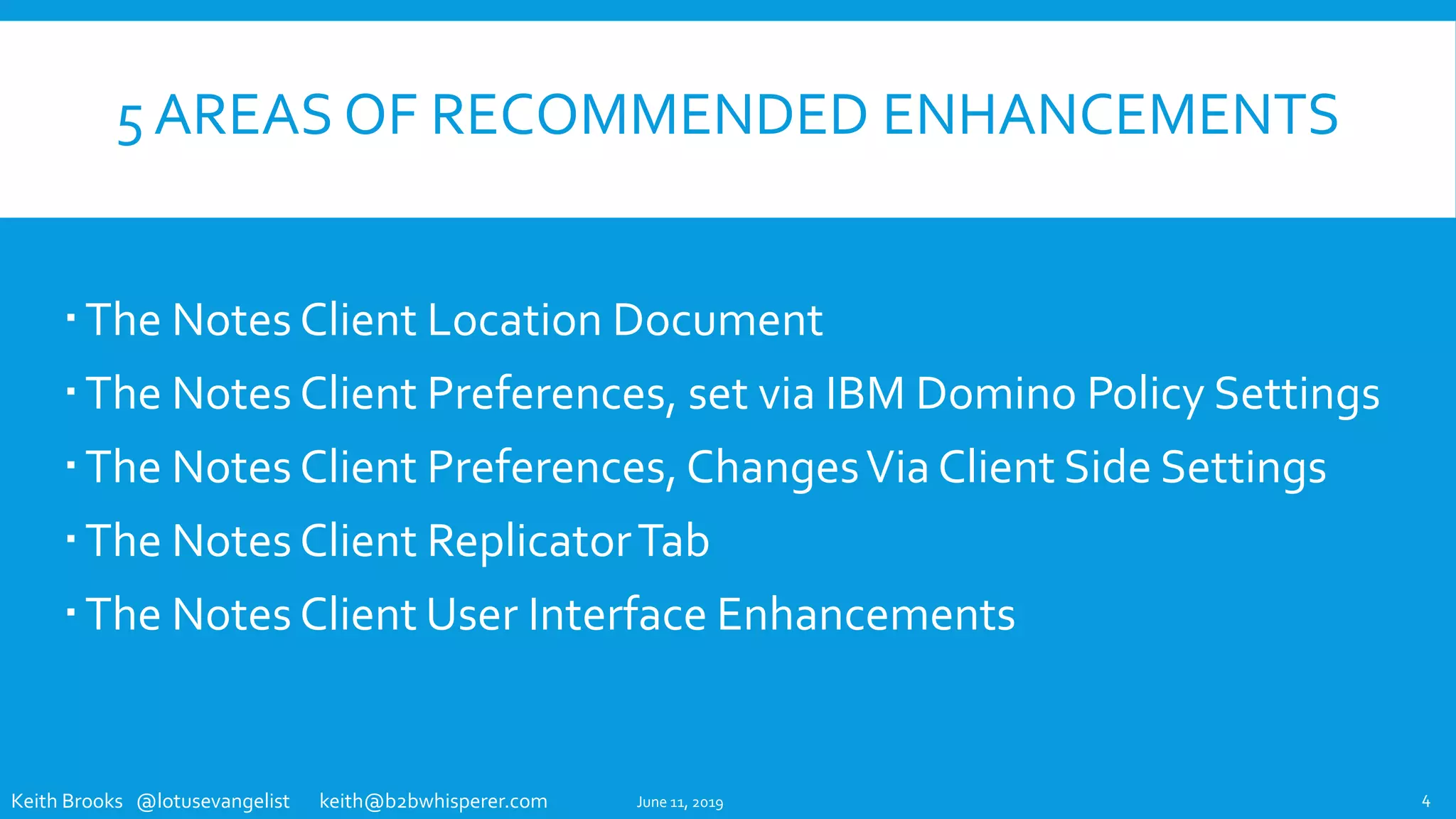 Keith Brooks @lotusevangelist keith@b2bwhisperer.com
5 AREAS OF RECOMMENDED ENHANCEMENTS
The Notes Client Location Document
The Notes Client Preferences, set via IBM Domino Policy Settings
The Notes Client Preferences, ChangesVia Client Side Settings
The Notes Client ReplicatorTab
The Notes Client User Interface Enhancements
June 11, 2019 4
 