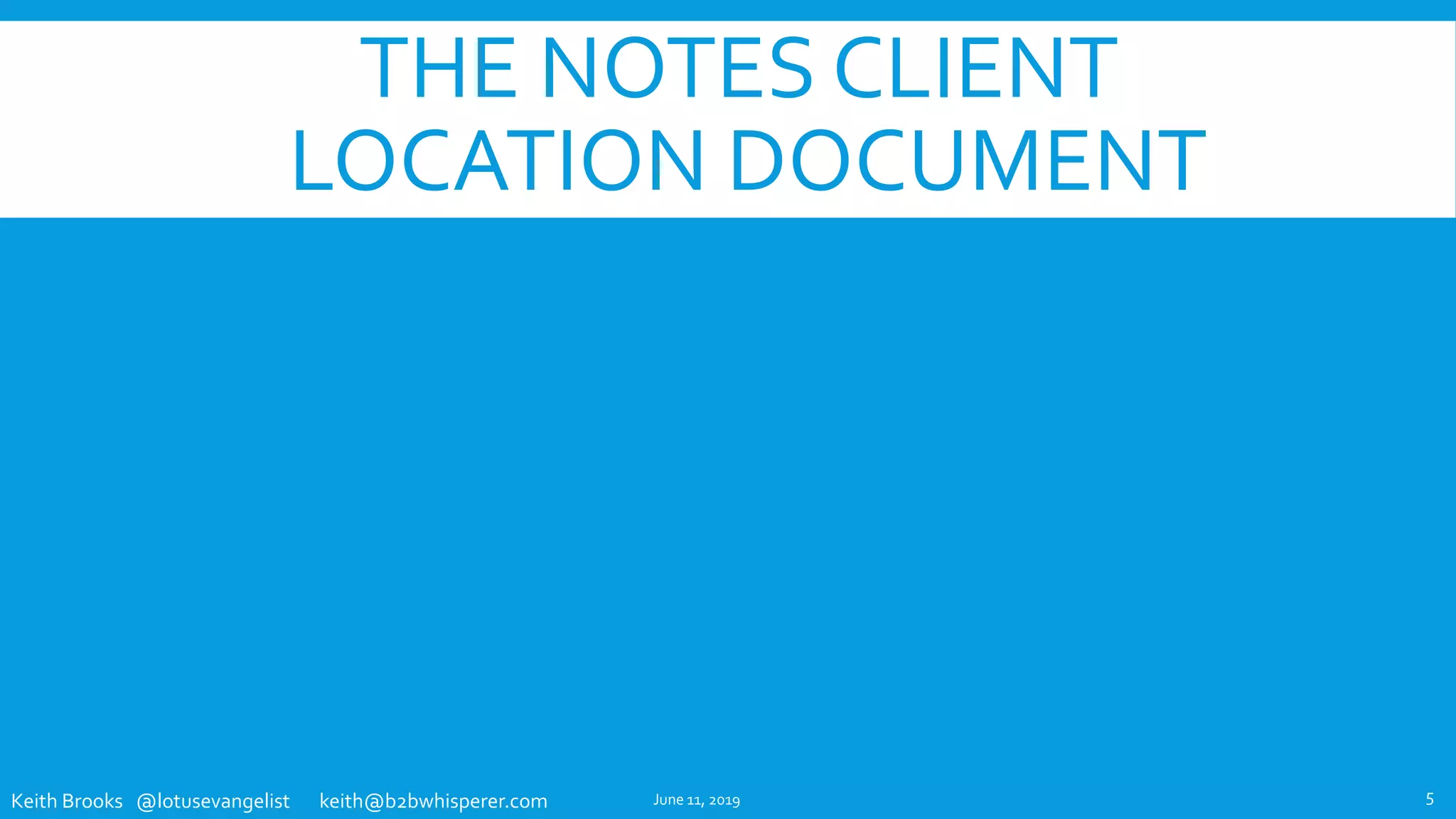 Keith Brooks @lotusevangelist keith@b2bwhisperer.com
THE NOTES CLIENT
LOCATION DOCUMENT
June 11, 2019 5
 