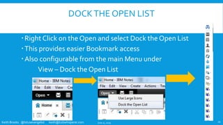 Keith Brooks @lotusevangelist keith@b2bwhisperer.com
DOCKTHE OPEN LIST
Right Click on the Open and select Dock the Open List
This provides easier Bookmark access
Also configurable from the main Menu under
View – Dock the Open List
June 11, 2019 20
 