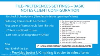 Keith Brooks @lotusevangelist keith@b2bwhisperer.com
FILE-PREFERENCES SETTINGS – BASIC
NOTES CLIENT CONFIGURATION
 Uncheck Subscriptions (Needlessly delays opening of client)
Following Items should be checked
First screen of items should look like this:
 1st item is optional to user
 Last item is for integration w/Office
Also
Near End of the List
Provides better UX making it easier to select itemsJune 11, 2019 21
 