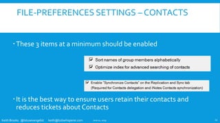 Keith Brooks @lotusevangelist keith@b2bwhisperer.com
FILE-PREFERENCES SETTINGS – CONTACTS
These 3 items at a minimum should be enabled
It is the best way to ensure users retain their contacts and
reduces tickets about Contacts
June 11, 2019 22
 