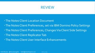 Keith Brooks @lotusevangelist keith@b2bwhisperer.com
REVIEW
The Notes Client Location Document
The Notes Client Preferences, set via IBM Domino Policy Settings
The Notes Client Preferences, ChangesVia Client Side Settings
The Notes Client ReplicatorTab
The Notes Client User Interface Enhancements
June 11, 2019 23
 